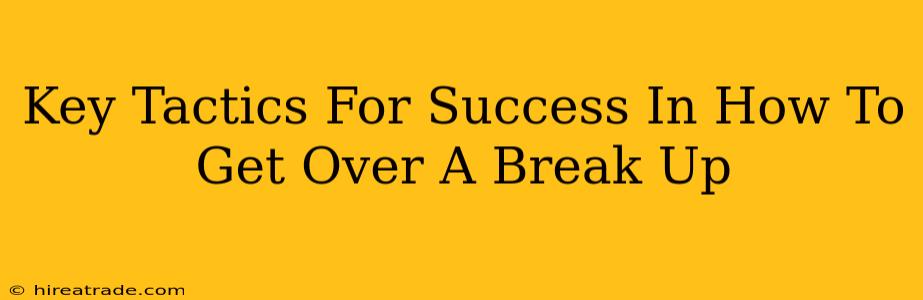Key Tactics For Success In How To Get Over A Break Up