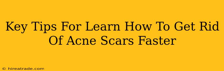 Key Tips For Learn How To Get Rid Of Acne Scars Faster