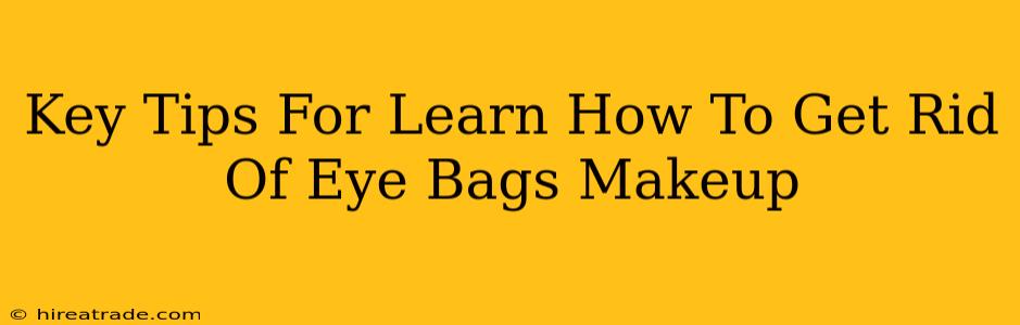 Key Tips For Learn How To Get Rid Of Eye Bags Makeup