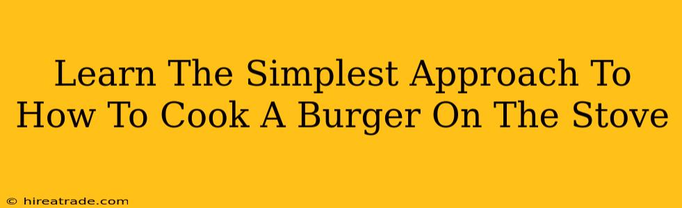 Learn The Simplest Approach To How To Cook A Burger On The Stove