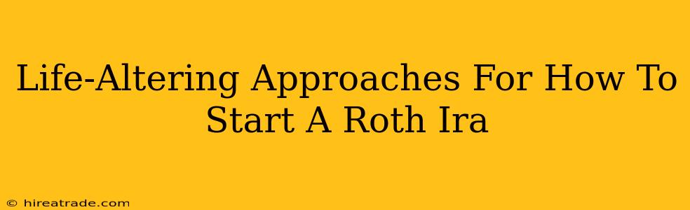 Life-Altering Approaches For How To Start A Roth Ira