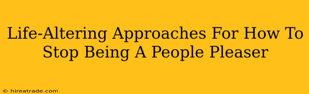 Life-Altering Approaches For How To Stop Being A People Pleaser