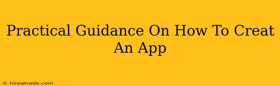 Practical Guidance On How To Creat An App