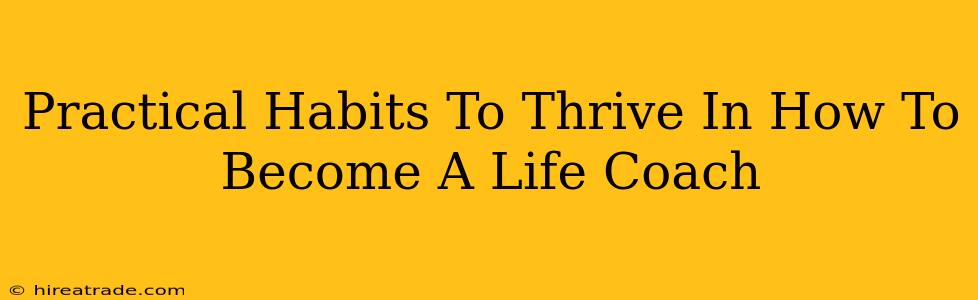 Practical Habits To Thrive In How To Become A Life Coach