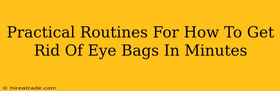 Practical Routines For How To Get Rid Of Eye Bags In Minutes