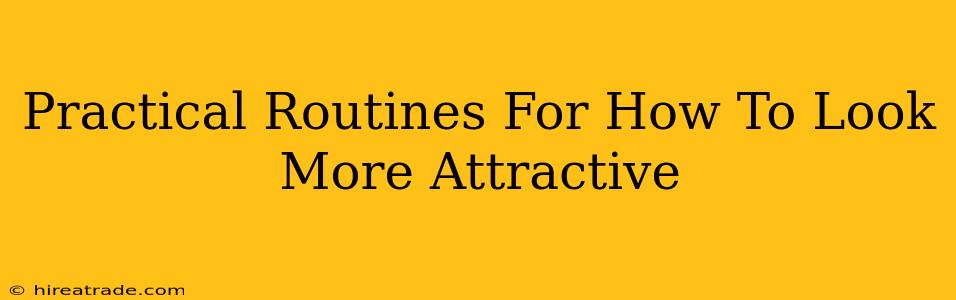 Practical Routines For How To Look More Attractive