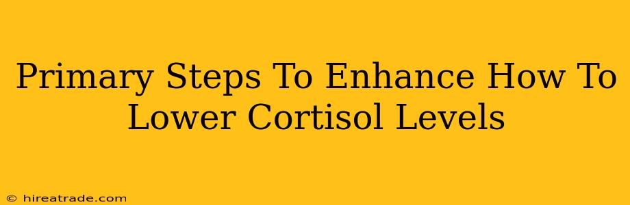 Primary Steps To Enhance How To Lower Cortisol Levels