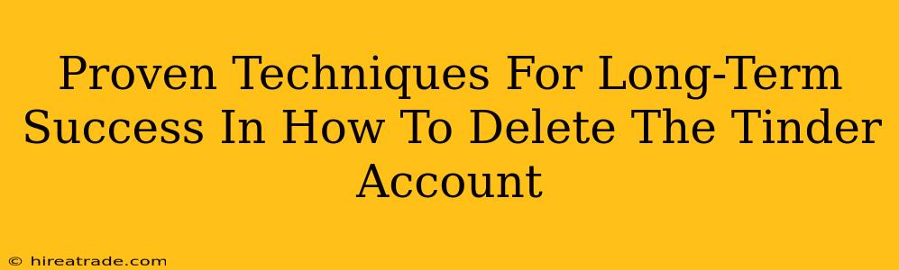Proven Techniques For Long-Term Success In How To Delete The Tinder Account