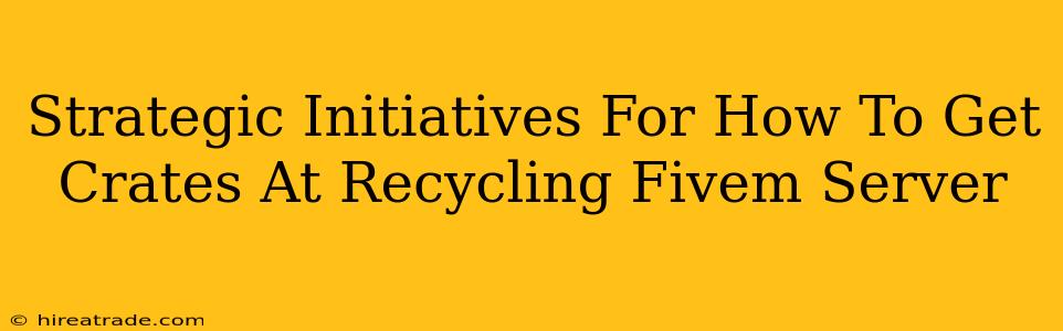 Strategic Initiatives For How To Get Crates At Recycling Fivem Server