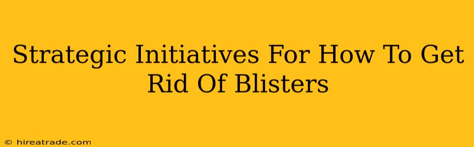 Strategic Initiatives For How To Get Rid Of Blisters