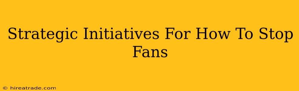Strategic Initiatives For How To Stop Fans