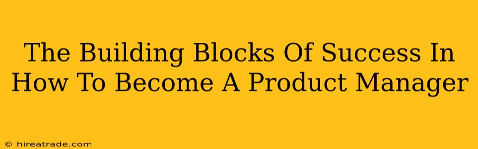 The Building Blocks Of Success In How To Become A Product Manager