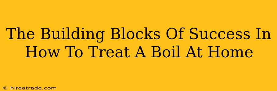 The Building Blocks Of Success In How To Treat A Boil At Home