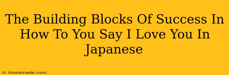 The Building Blocks Of Success In How To You Say I Love You In Japanese