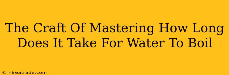 The Craft Of Mastering How Long Does It Take For Water To Boil