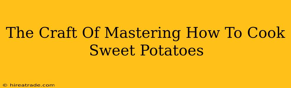 The Craft Of Mastering How To Cook Sweet Potatoes