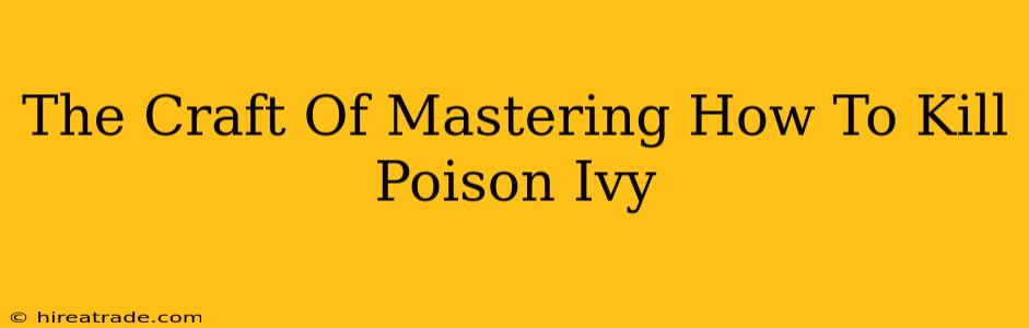 The Craft Of Mastering How To Kill Poison Ivy