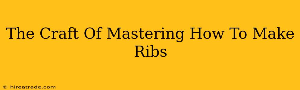 The Craft Of Mastering How To Make Ribs