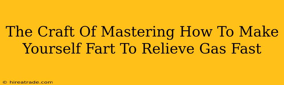 The Craft Of Mastering How To Make Yourself Fart To Relieve Gas Fast