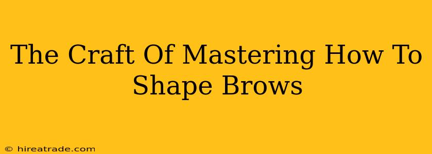 The Craft Of Mastering How To Shape Brows
