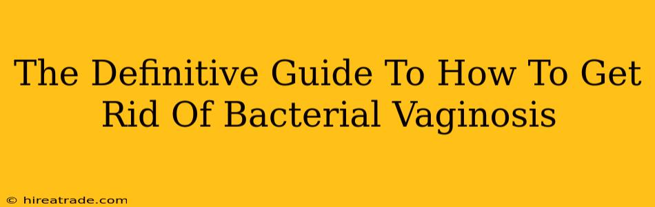 The Definitive Guide To How To Get Rid Of Bacterial Vaginosis