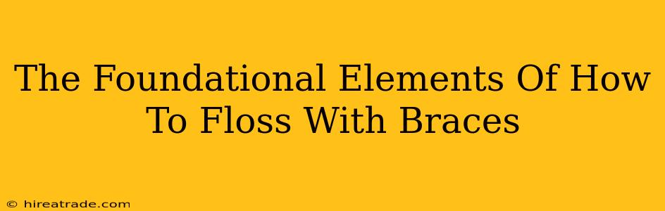 The Foundational Elements Of How To Floss With Braces