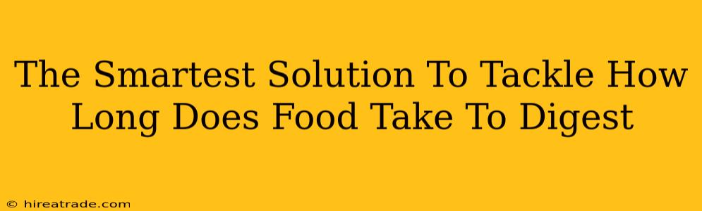 The Smartest Solution To Tackle How Long Does Food Take To Digest