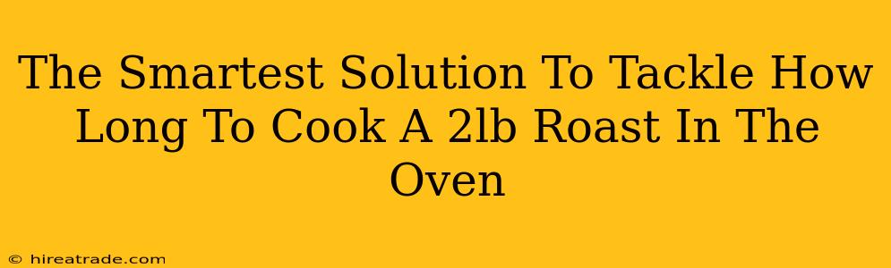 The Smartest Solution To Tackle How Long To Cook A 2lb Roast In The Oven