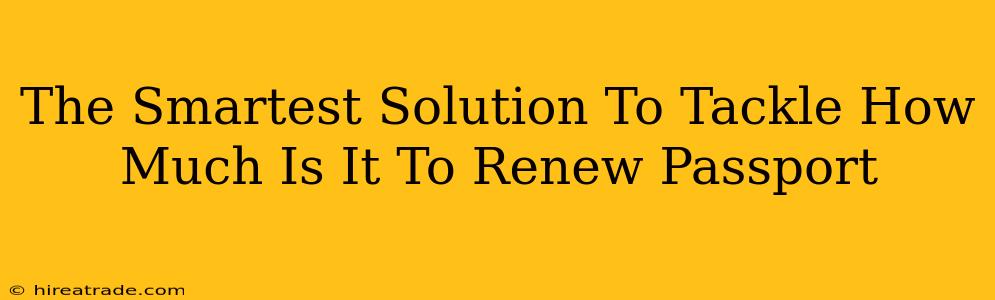 The Smartest Solution To Tackle How Much Is It To Renew Passport