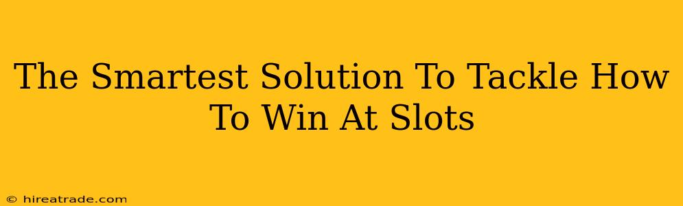 The Smartest Solution To Tackle How To Win At Slots