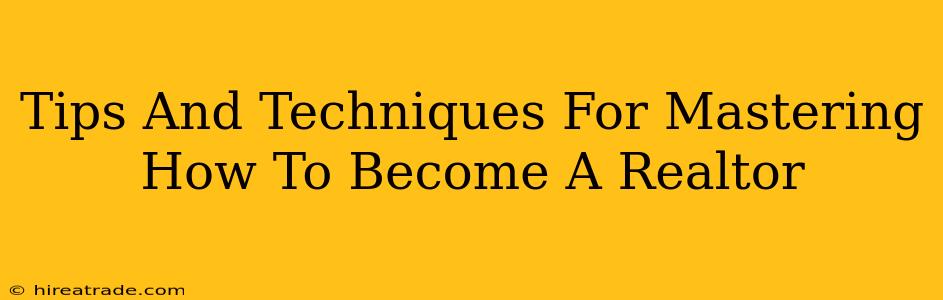 Tips And Techniques For Mastering How To Become A Realtor