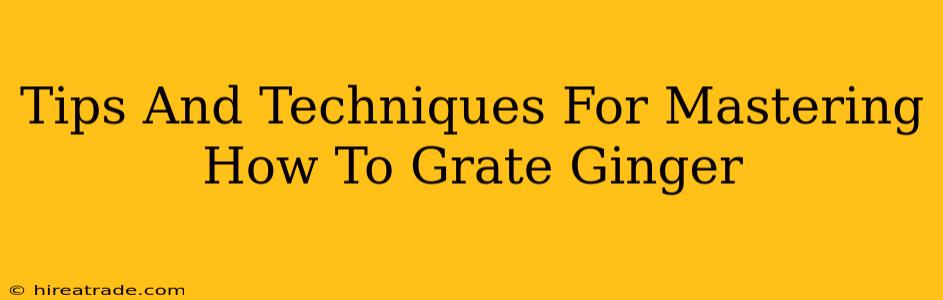 Tips And Techniques For Mastering How To Grate Ginger