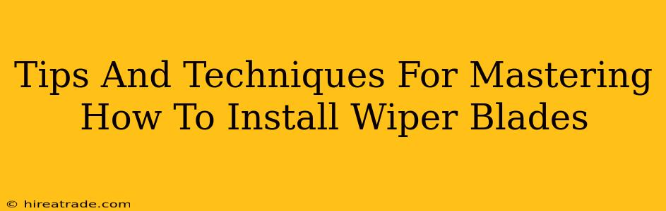 Tips And Techniques For Mastering How To Install Wiper Blades