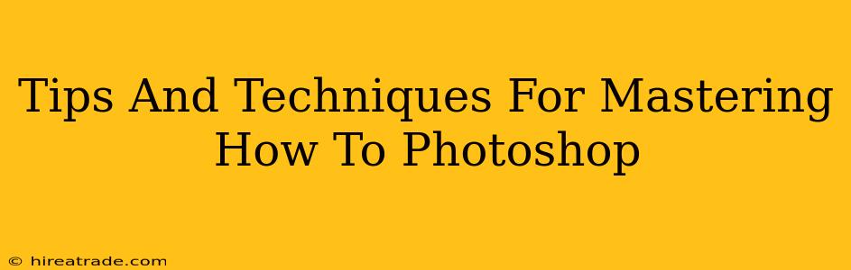 Tips And Techniques For Mastering How To Photoshop