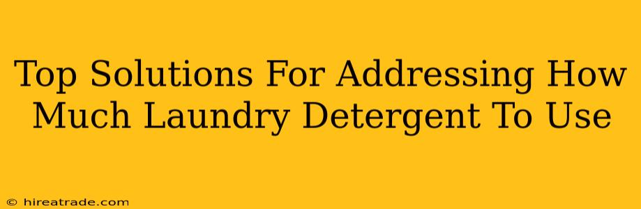 Top Solutions For Addressing How Much Laundry Detergent To Use