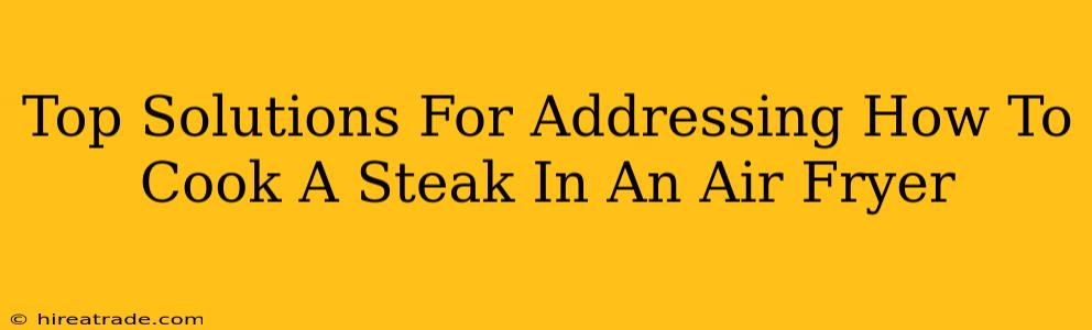 Top Solutions For Addressing How To Cook A Steak In An Air Fryer