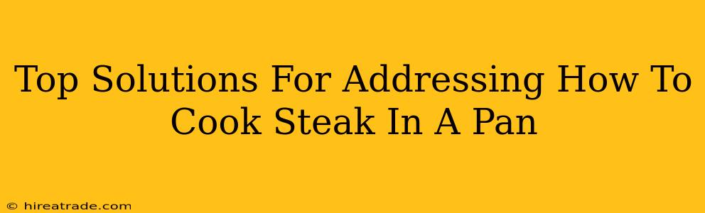 Top Solutions For Addressing How To Cook Steak In A Pan