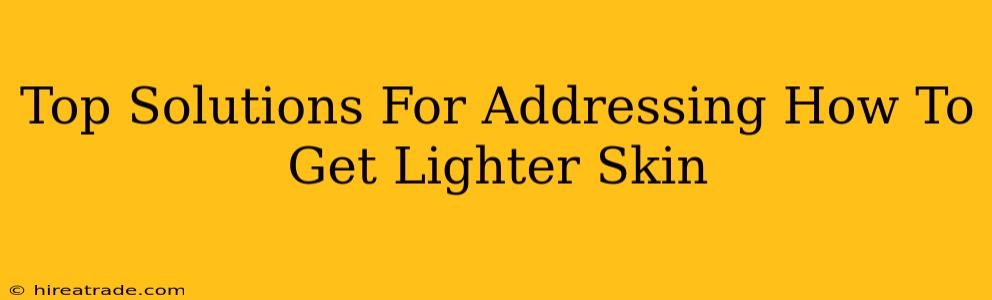 Top Solutions For Addressing How To Get Lighter Skin