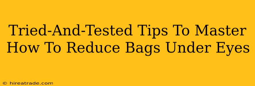 Tried-And-Tested Tips To Master How To Reduce Bags Under Eyes