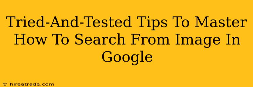 Tried-And-Tested Tips To Master How To Search From Image In Google