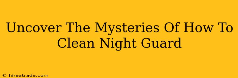 Uncover The Mysteries Of How To Clean Night Guard