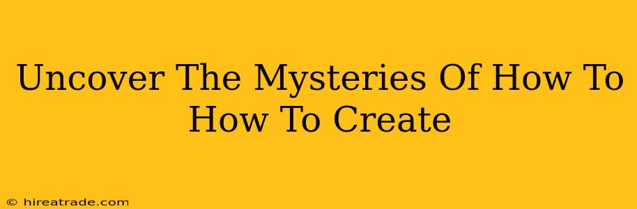Uncover The Mysteries Of How To How To Create
