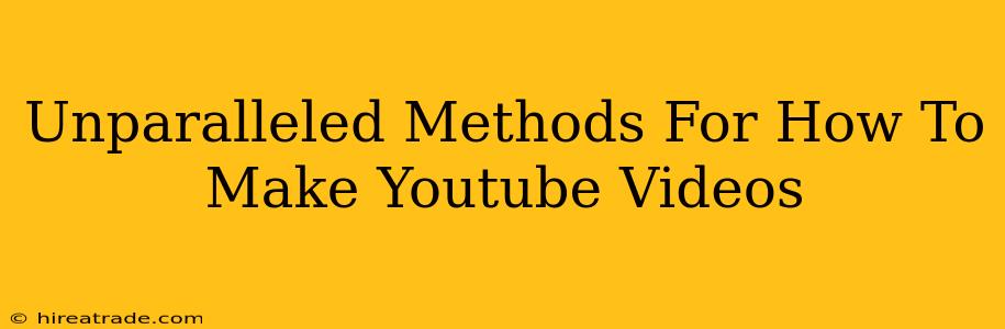 Unparalleled Methods For How To Make Youtube Videos
