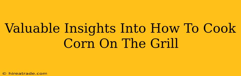 Valuable Insights Into How To Cook Corn On The Grill