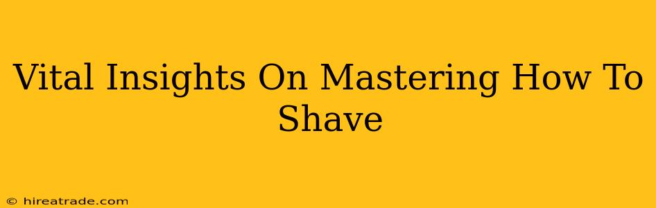 Vital Insights On Mastering How To Shave